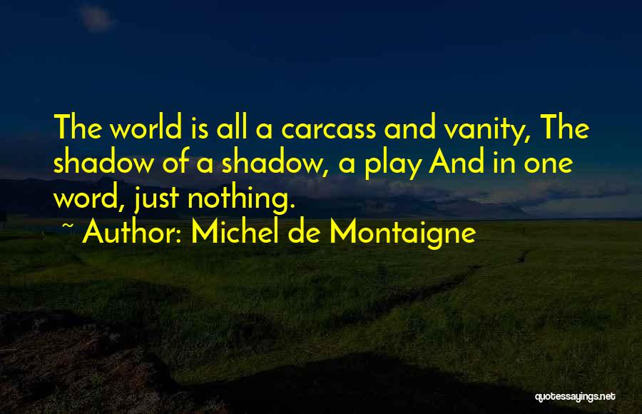 Michel De Montaigne Quotes: The World Is All A Carcass And Vanity, The Shadow Of A Shadow, A Play And In One Word, Just