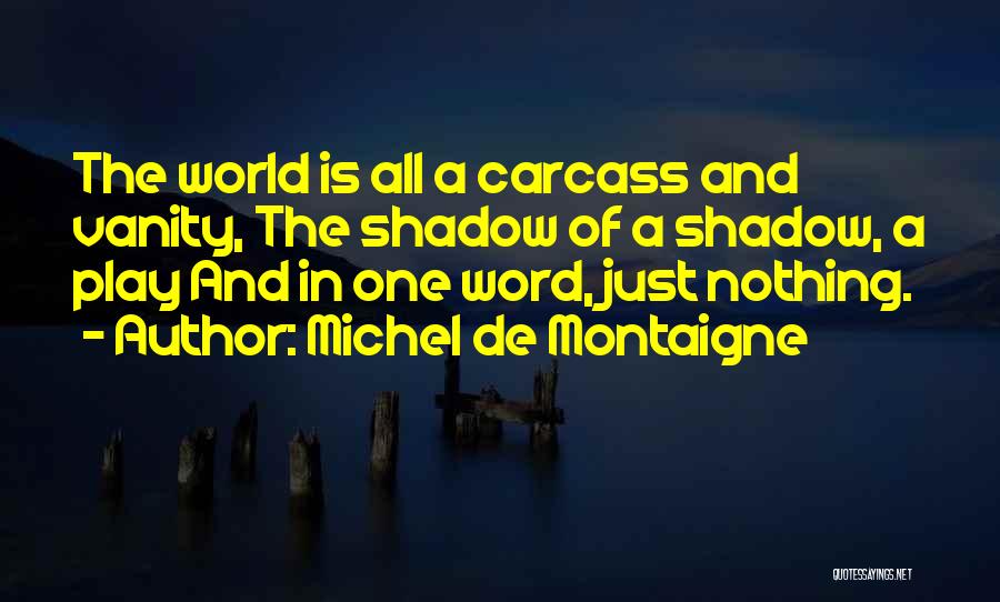 Michel De Montaigne Quotes: The World Is All A Carcass And Vanity, The Shadow Of A Shadow, A Play And In One Word, Just