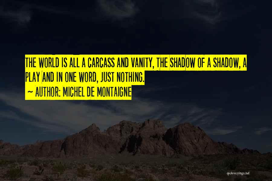 Michel De Montaigne Quotes: The World Is All A Carcass And Vanity, The Shadow Of A Shadow, A Play And In One Word, Just