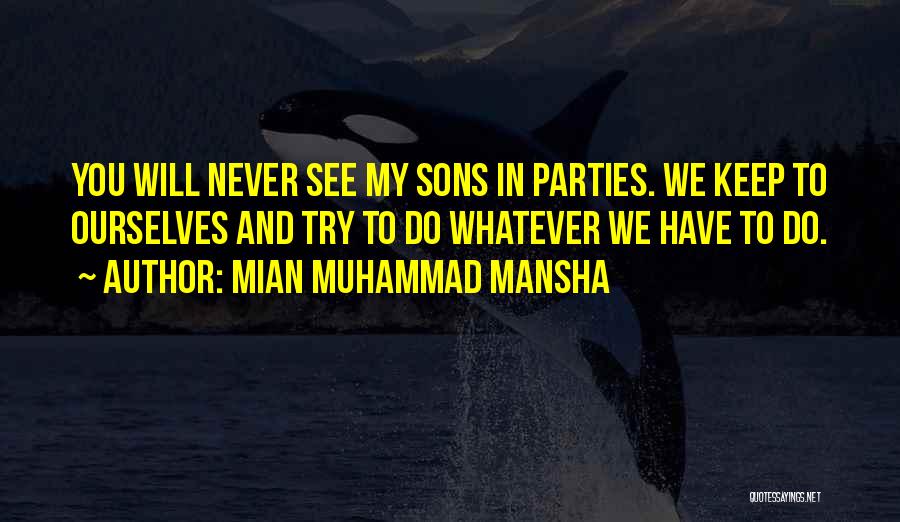 Mian Muhammad Mansha Quotes: You Will Never See My Sons In Parties. We Keep To Ourselves And Try To Do Whatever We Have To