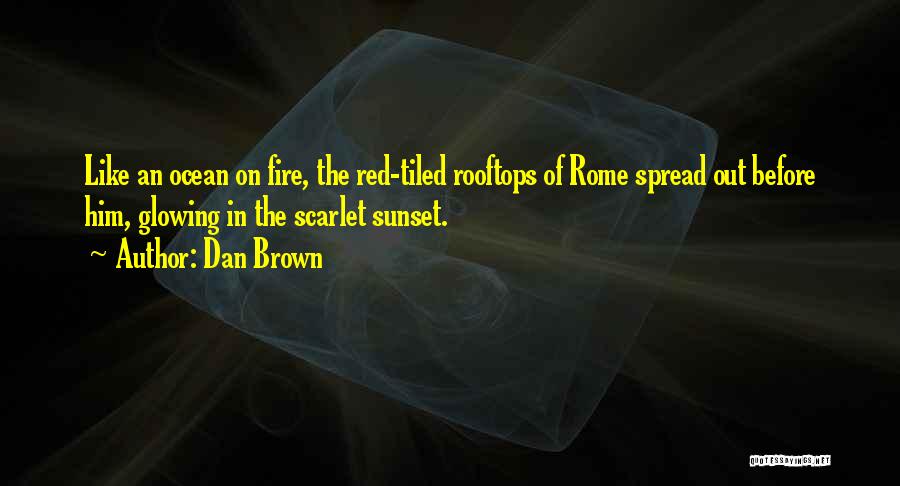 Dan Brown Quotes: Like An Ocean On Fire, The Red-tiled Rooftops Of Rome Spread Out Before Him, Glowing In The Scarlet Sunset.