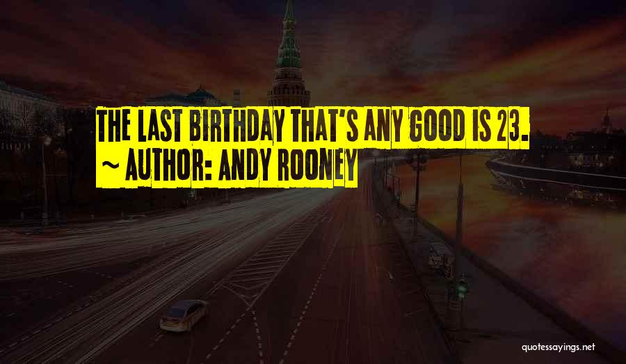 Andy Rooney Quotes: The Last Birthday That's Any Good Is 23.