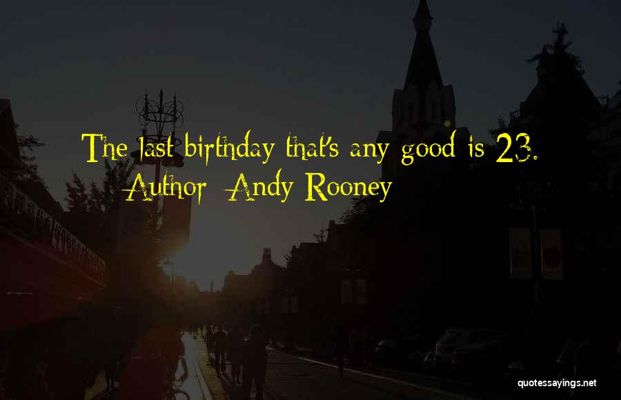 Andy Rooney Quotes: The Last Birthday That's Any Good Is 23.