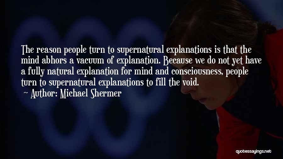 Michael Shermer Quotes: The Reason People Turn To Supernatural Explanations Is That The Mind Abhors A Vacuum Of Explanation. Because We Do Not