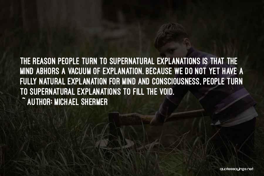 Michael Shermer Quotes: The Reason People Turn To Supernatural Explanations Is That The Mind Abhors A Vacuum Of Explanation. Because We Do Not