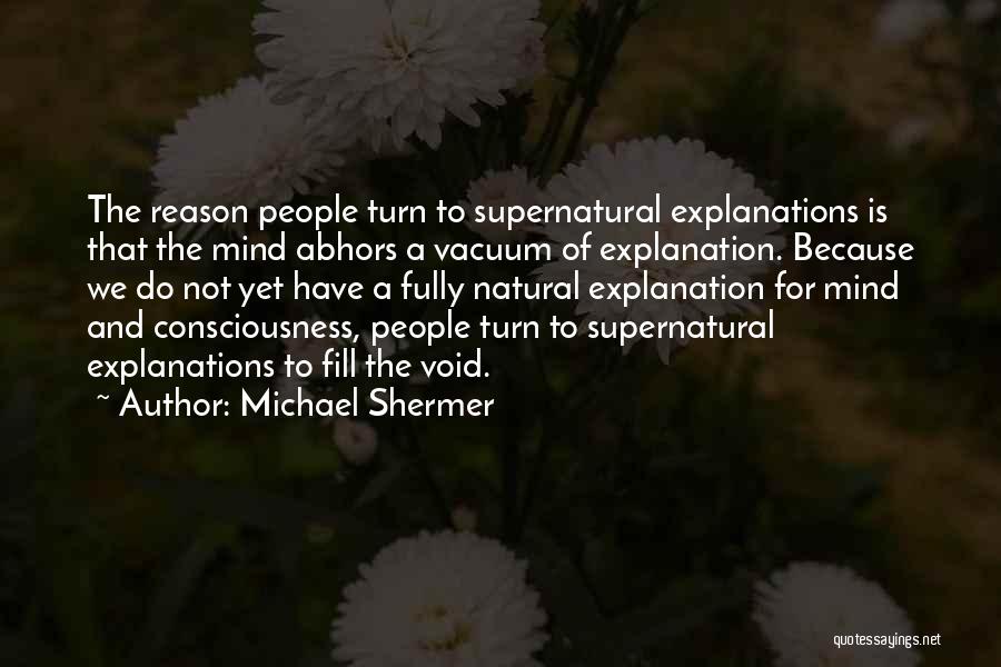 Michael Shermer Quotes: The Reason People Turn To Supernatural Explanations Is That The Mind Abhors A Vacuum Of Explanation. Because We Do Not