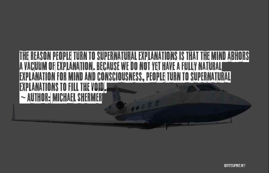 Michael Shermer Quotes: The Reason People Turn To Supernatural Explanations Is That The Mind Abhors A Vacuum Of Explanation. Because We Do Not