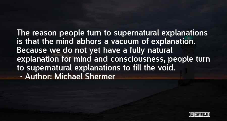 Michael Shermer Quotes: The Reason People Turn To Supernatural Explanations Is That The Mind Abhors A Vacuum Of Explanation. Because We Do Not