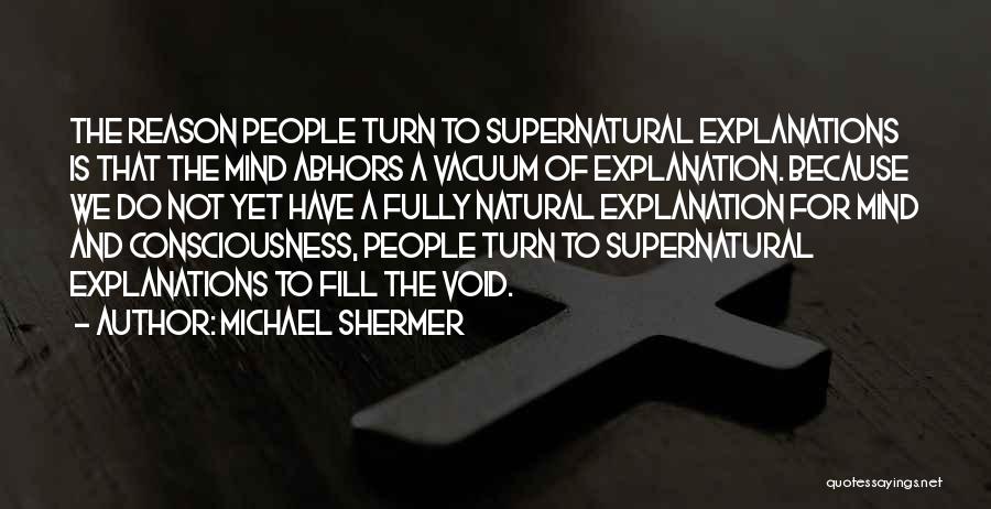 Michael Shermer Quotes: The Reason People Turn To Supernatural Explanations Is That The Mind Abhors A Vacuum Of Explanation. Because We Do Not