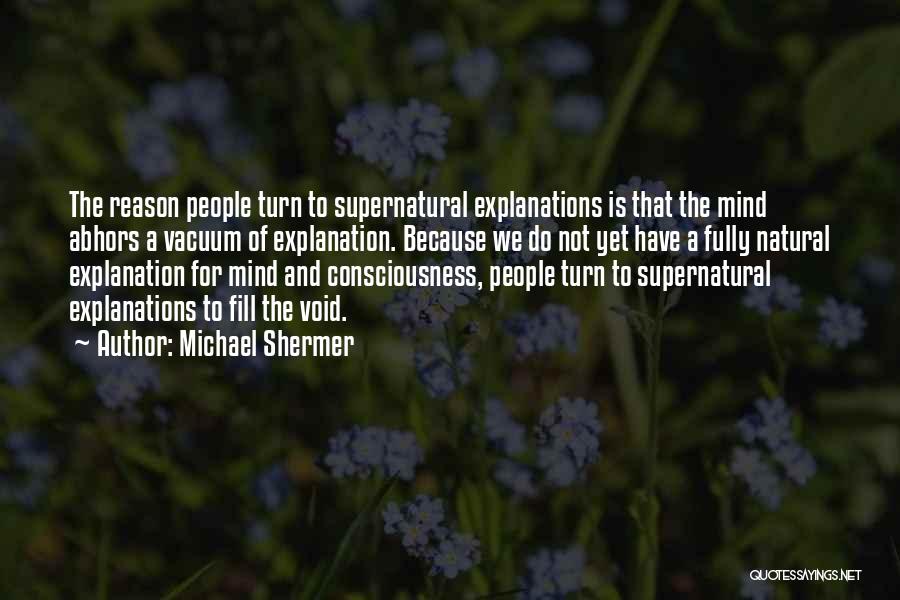 Michael Shermer Quotes: The Reason People Turn To Supernatural Explanations Is That The Mind Abhors A Vacuum Of Explanation. Because We Do Not