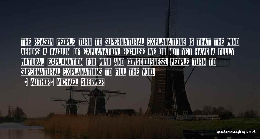 Michael Shermer Quotes: The Reason People Turn To Supernatural Explanations Is That The Mind Abhors A Vacuum Of Explanation. Because We Do Not