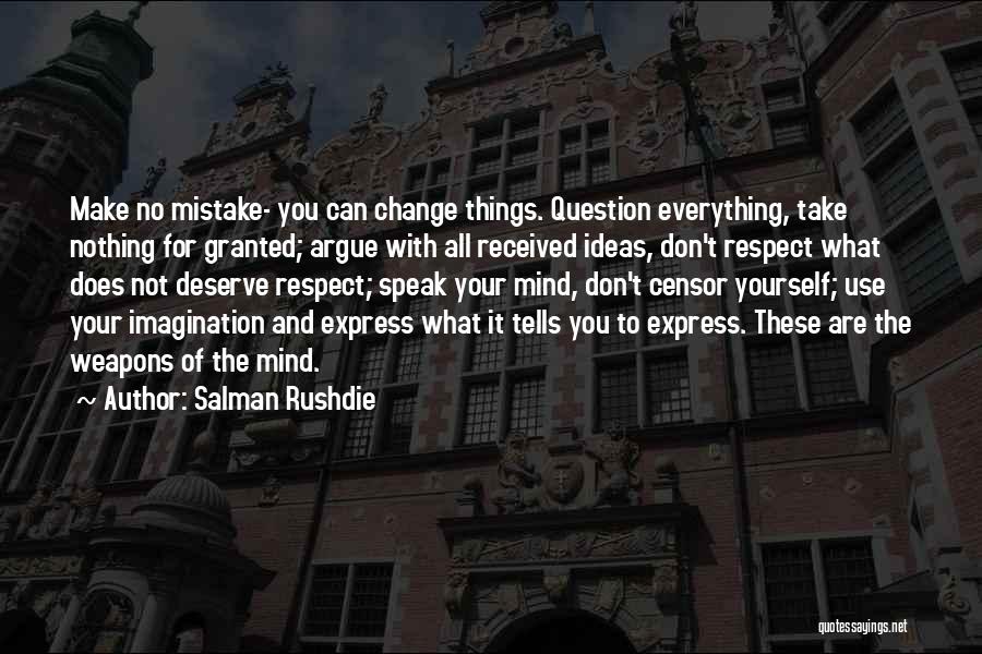 Salman Rushdie Quotes: Make No Mistake- You Can Change Things. Question Everything, Take Nothing For Granted; Argue With All Received Ideas, Don't Respect