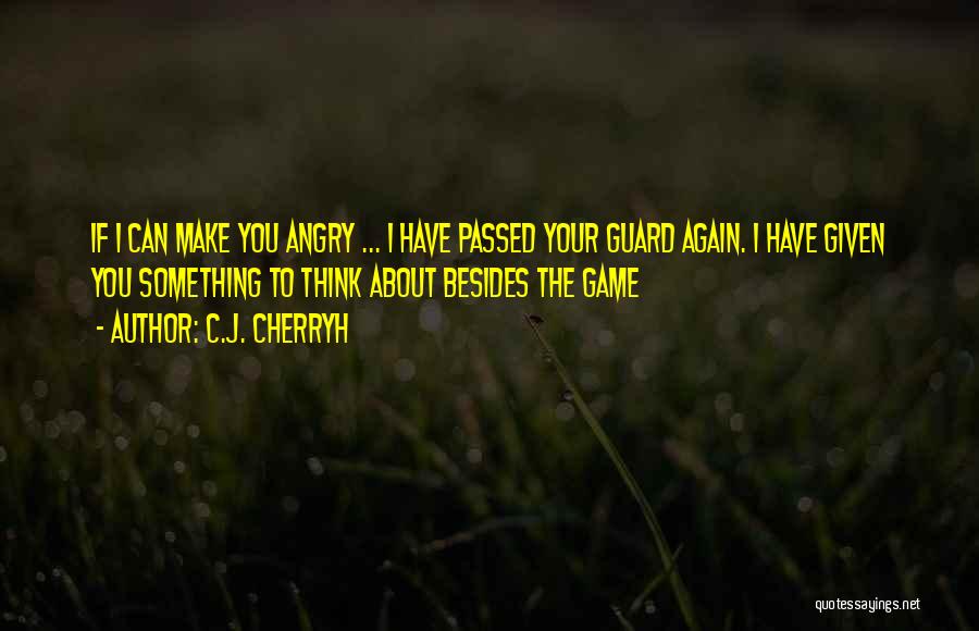 C.J. Cherryh Quotes: If I Can Make You Angry ... I Have Passed Your Guard Again. I Have Given You Something To Think