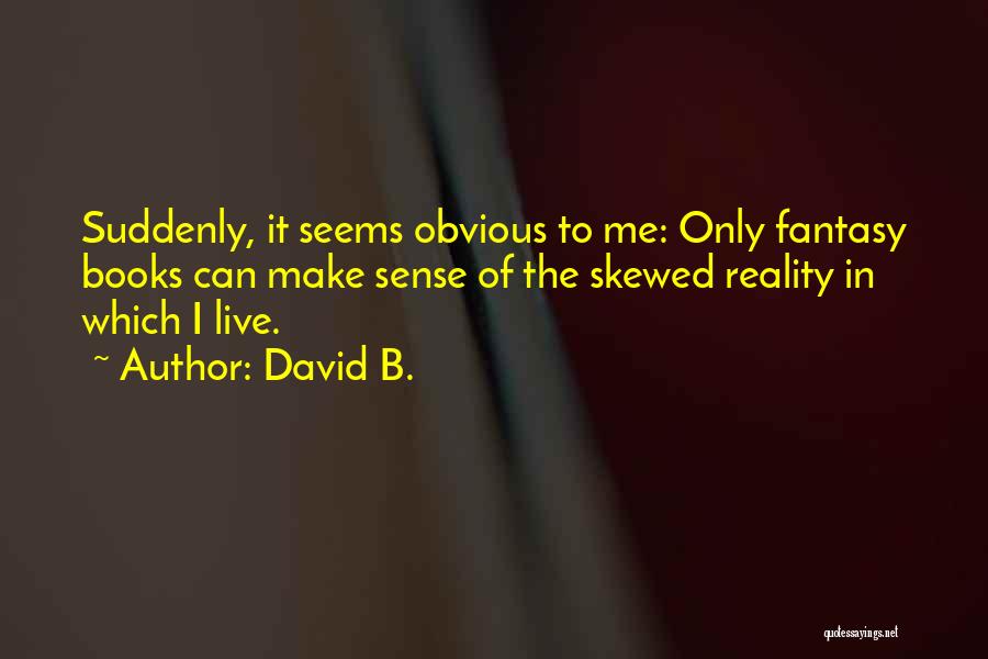 David B. Quotes: Suddenly, It Seems Obvious To Me: Only Fantasy Books Can Make Sense Of The Skewed Reality In Which I Live.