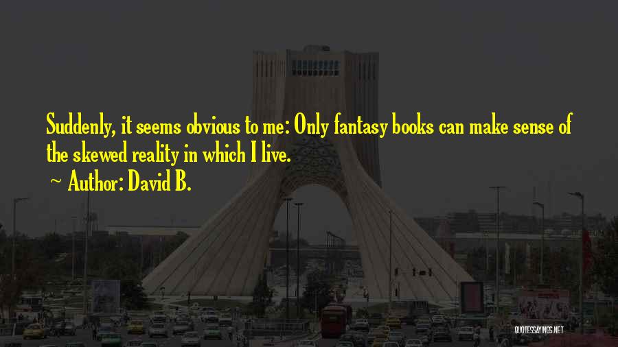 David B. Quotes: Suddenly, It Seems Obvious To Me: Only Fantasy Books Can Make Sense Of The Skewed Reality In Which I Live.