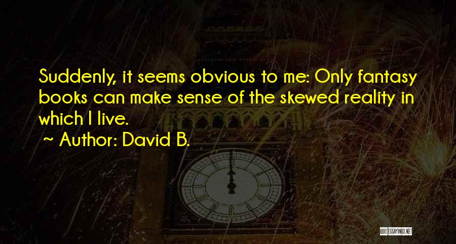 David B. Quotes: Suddenly, It Seems Obvious To Me: Only Fantasy Books Can Make Sense Of The Skewed Reality In Which I Live.