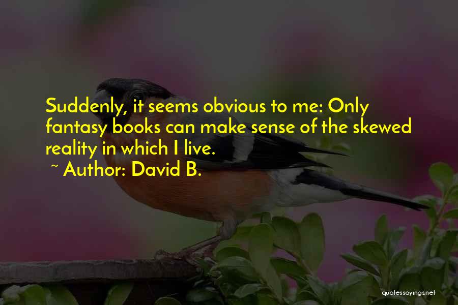 David B. Quotes: Suddenly, It Seems Obvious To Me: Only Fantasy Books Can Make Sense Of The Skewed Reality In Which I Live.