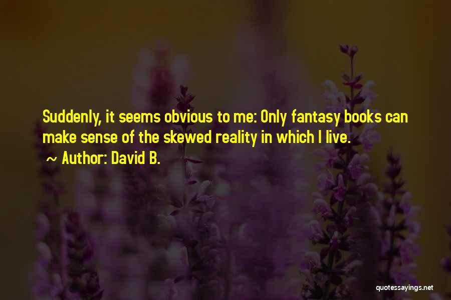 David B. Quotes: Suddenly, It Seems Obvious To Me: Only Fantasy Books Can Make Sense Of The Skewed Reality In Which I Live.