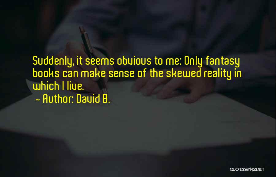 David B. Quotes: Suddenly, It Seems Obvious To Me: Only Fantasy Books Can Make Sense Of The Skewed Reality In Which I Live.