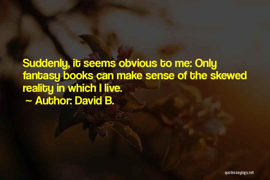 David B. Quotes: Suddenly, It Seems Obvious To Me: Only Fantasy Books Can Make Sense Of The Skewed Reality In Which I Live.