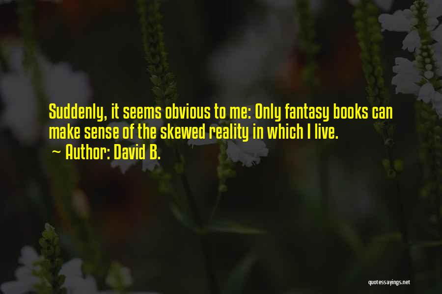 David B. Quotes: Suddenly, It Seems Obvious To Me: Only Fantasy Books Can Make Sense Of The Skewed Reality In Which I Live.