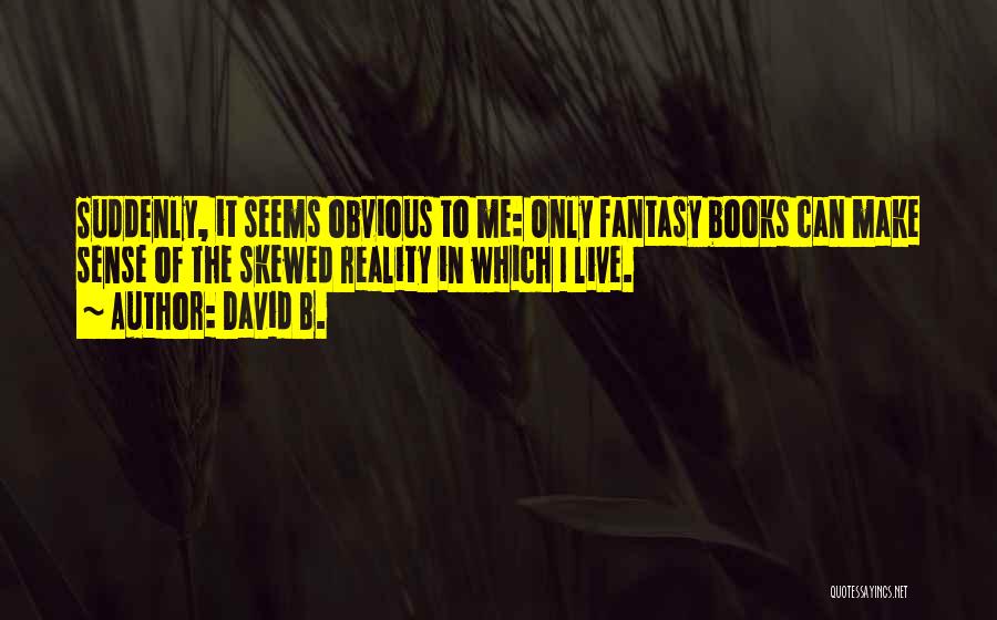 David B. Quotes: Suddenly, It Seems Obvious To Me: Only Fantasy Books Can Make Sense Of The Skewed Reality In Which I Live.