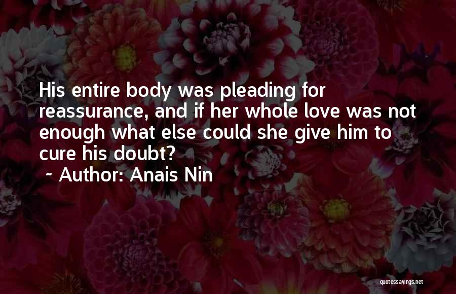 Anais Nin Quotes: His Entire Body Was Pleading For Reassurance, And If Her Whole Love Was Not Enough What Else Could She Give