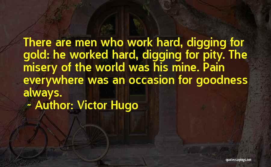 Victor Hugo Quotes: There Are Men Who Work Hard, Digging For Gold: He Worked Hard, Digging For Pity. The Misery Of The World