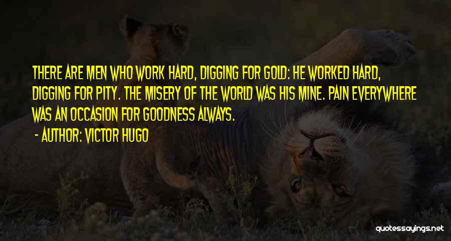 Victor Hugo Quotes: There Are Men Who Work Hard, Digging For Gold: He Worked Hard, Digging For Pity. The Misery Of The World