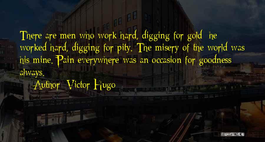 Victor Hugo Quotes: There Are Men Who Work Hard, Digging For Gold: He Worked Hard, Digging For Pity. The Misery Of The World