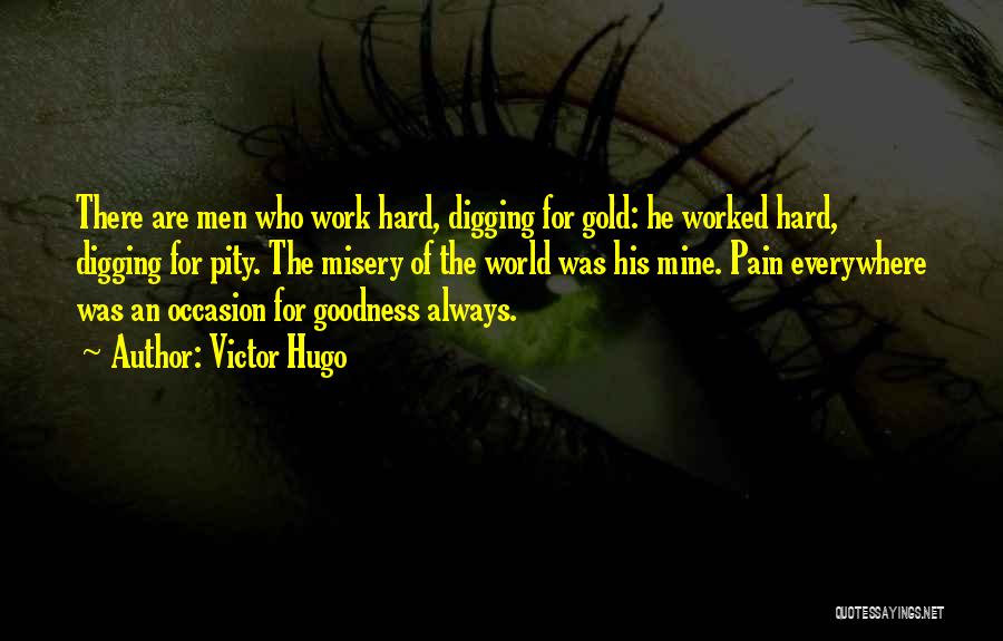 Victor Hugo Quotes: There Are Men Who Work Hard, Digging For Gold: He Worked Hard, Digging For Pity. The Misery Of The World