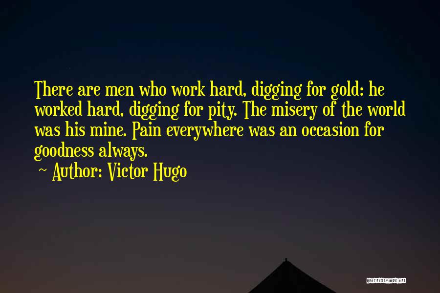 Victor Hugo Quotes: There Are Men Who Work Hard, Digging For Gold: He Worked Hard, Digging For Pity. The Misery Of The World