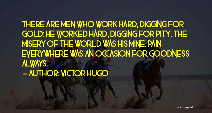 Victor Hugo Quotes: There Are Men Who Work Hard, Digging For Gold: He Worked Hard, Digging For Pity. The Misery Of The World