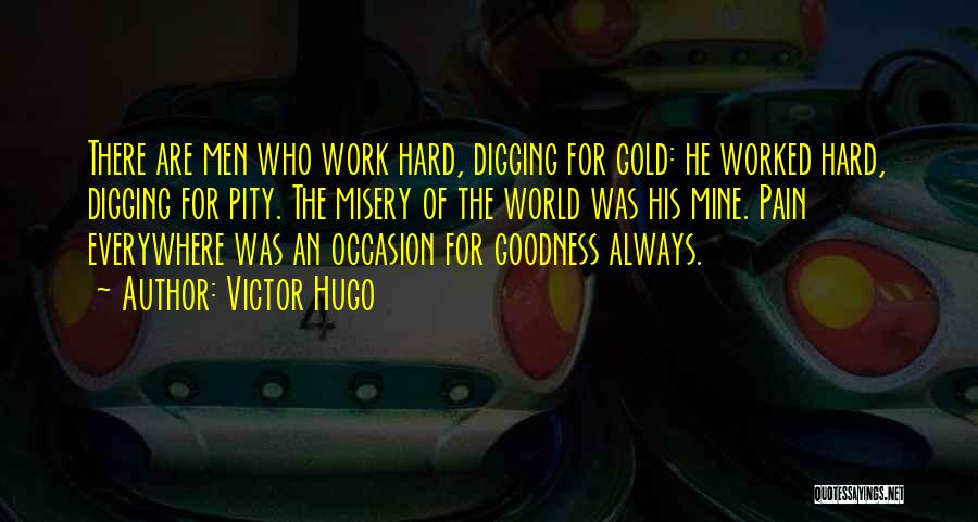 Victor Hugo Quotes: There Are Men Who Work Hard, Digging For Gold: He Worked Hard, Digging For Pity. The Misery Of The World