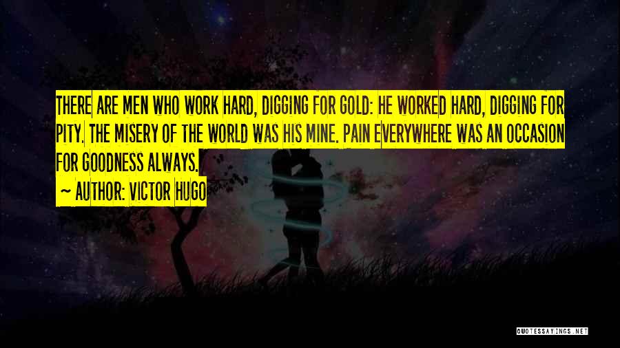 Victor Hugo Quotes: There Are Men Who Work Hard, Digging For Gold: He Worked Hard, Digging For Pity. The Misery Of The World