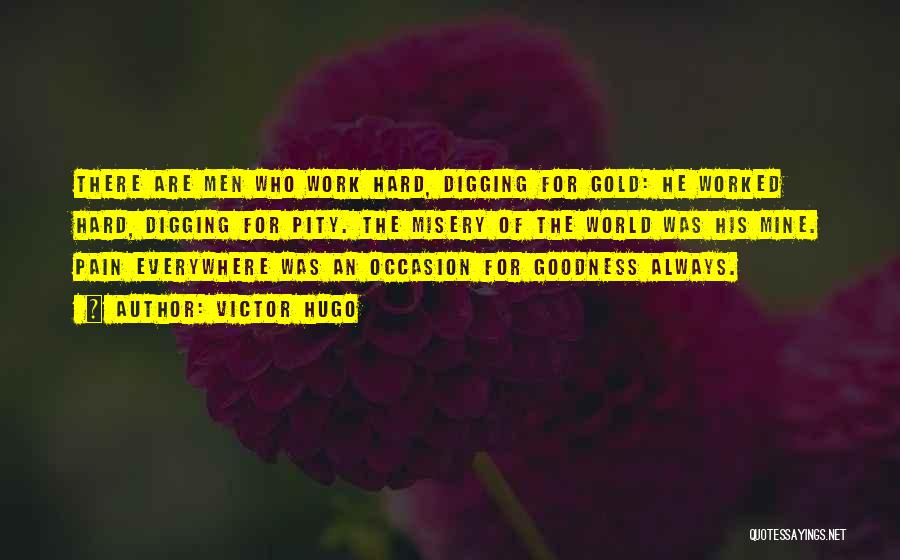 Victor Hugo Quotes: There Are Men Who Work Hard, Digging For Gold: He Worked Hard, Digging For Pity. The Misery Of The World