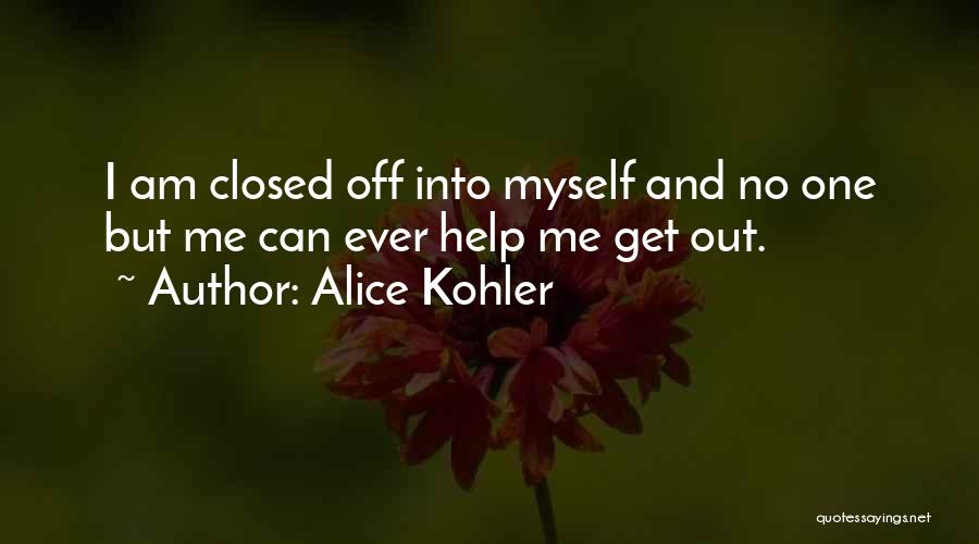 Alice Kohler Quotes: I Am Closed Off Into Myself And No One But Me Can Ever Help Me Get Out.