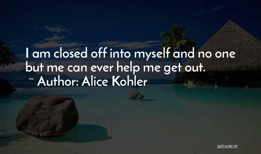 Alice Kohler Quotes: I Am Closed Off Into Myself And No One But Me Can Ever Help Me Get Out.