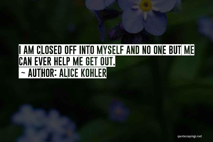 Alice Kohler Quotes: I Am Closed Off Into Myself And No One But Me Can Ever Help Me Get Out.