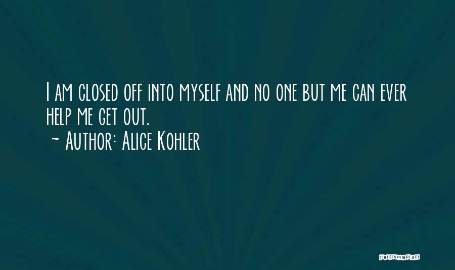 Alice Kohler Quotes: I Am Closed Off Into Myself And No One But Me Can Ever Help Me Get Out.