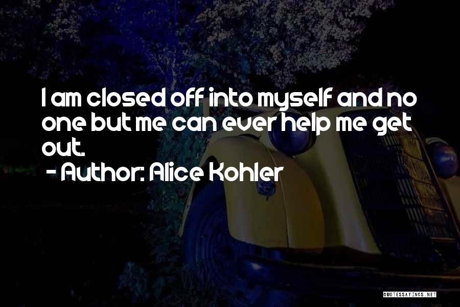 Alice Kohler Quotes: I Am Closed Off Into Myself And No One But Me Can Ever Help Me Get Out.