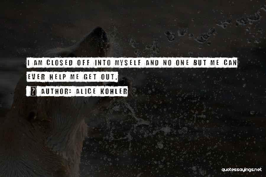 Alice Kohler Quotes: I Am Closed Off Into Myself And No One But Me Can Ever Help Me Get Out.