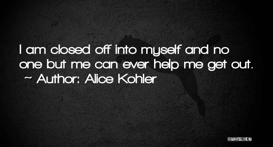 Alice Kohler Quotes: I Am Closed Off Into Myself And No One But Me Can Ever Help Me Get Out.