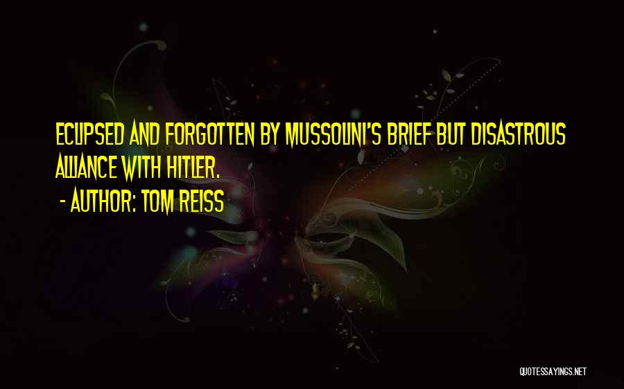 Tom Reiss Quotes: Eclipsed And Forgotten By Mussolini's Brief But Disastrous Alliance With Hitler.