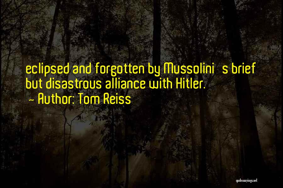 Tom Reiss Quotes: Eclipsed And Forgotten By Mussolini's Brief But Disastrous Alliance With Hitler.