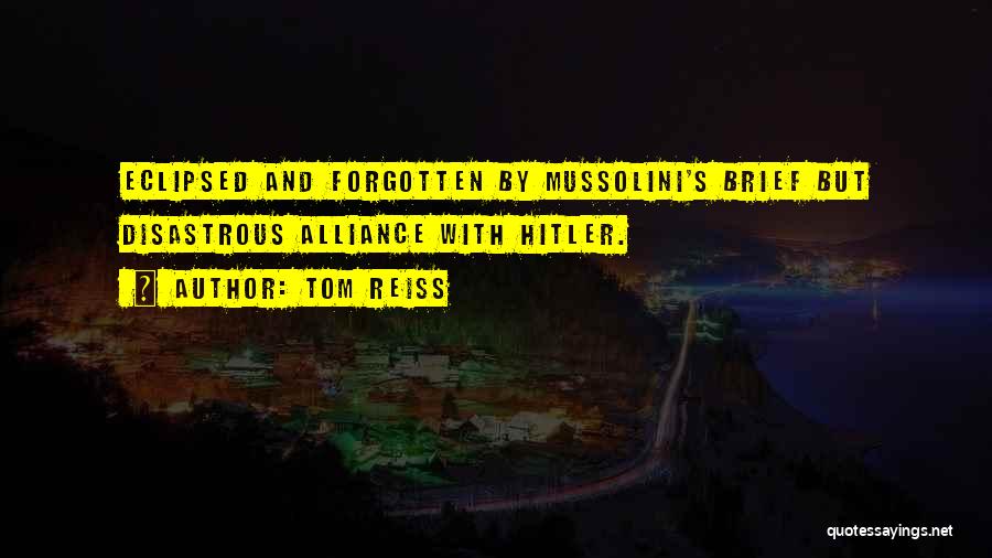 Tom Reiss Quotes: Eclipsed And Forgotten By Mussolini's Brief But Disastrous Alliance With Hitler.