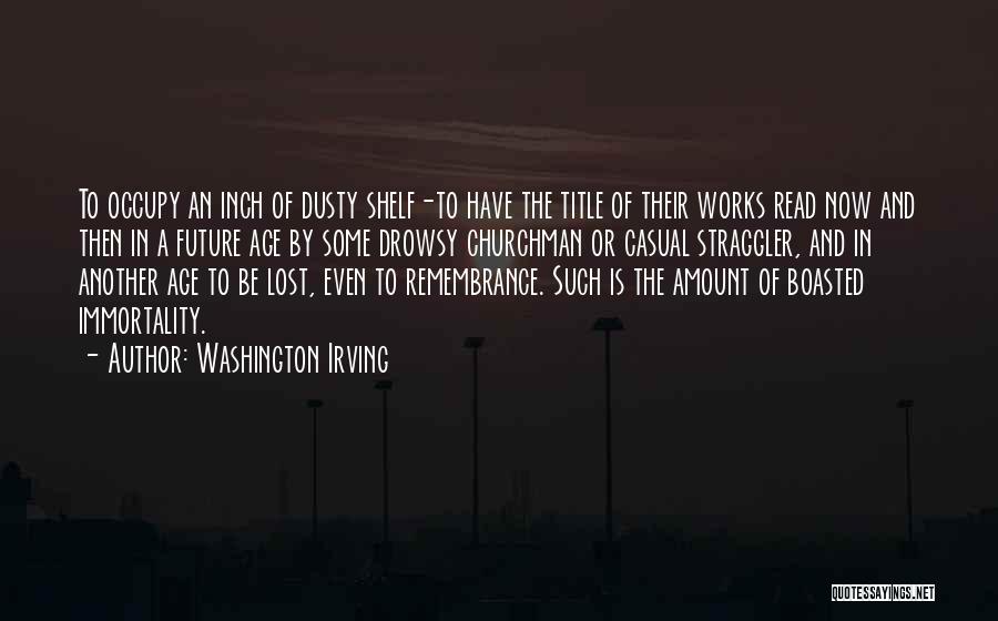 Washington Irving Quotes: To Occupy An Inch Of Dusty Shelf-to Have The Title Of Their Works Read Now And Then In A Future