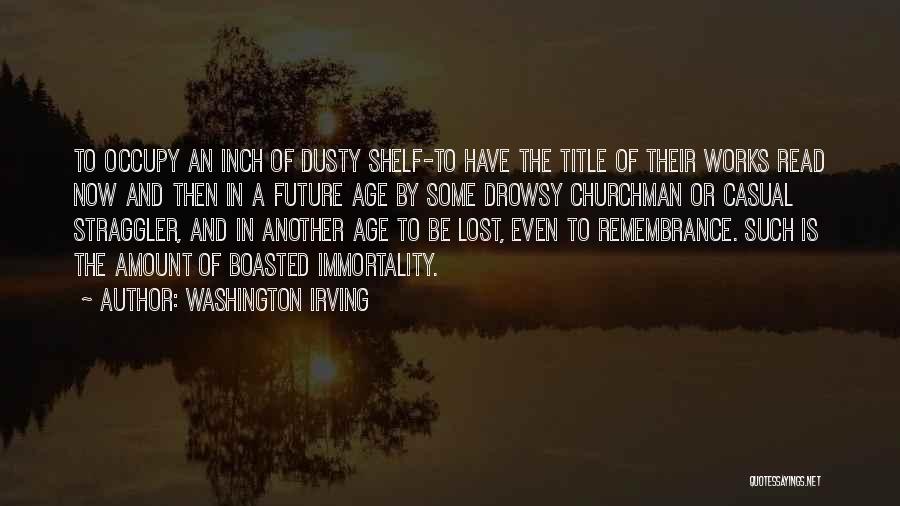 Washington Irving Quotes: To Occupy An Inch Of Dusty Shelf-to Have The Title Of Their Works Read Now And Then In A Future