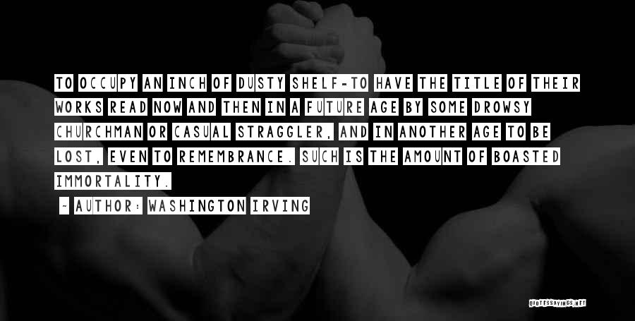Washington Irving Quotes: To Occupy An Inch Of Dusty Shelf-to Have The Title Of Their Works Read Now And Then In A Future