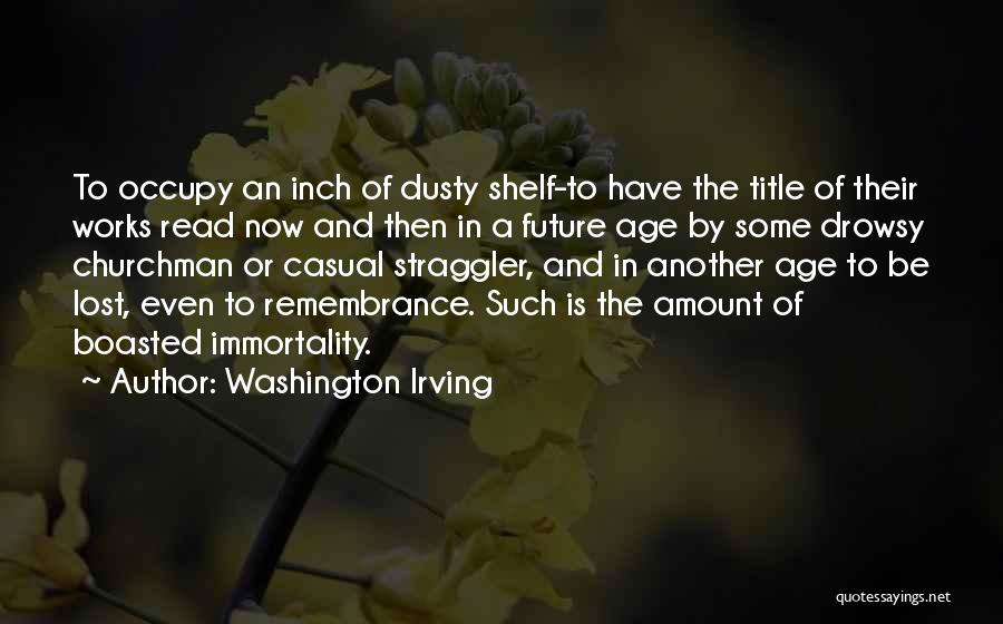 Washington Irving Quotes: To Occupy An Inch Of Dusty Shelf-to Have The Title Of Their Works Read Now And Then In A Future